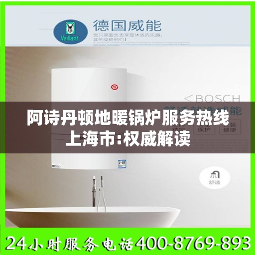 阿诗丹顿地暖锅炉服务热线上海市:权威解读