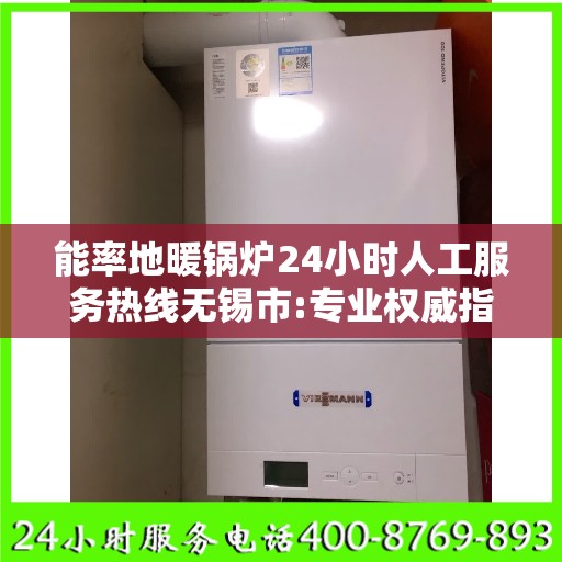 能率地暖锅炉24小时人工服务热线无锡市:专业权威指南
