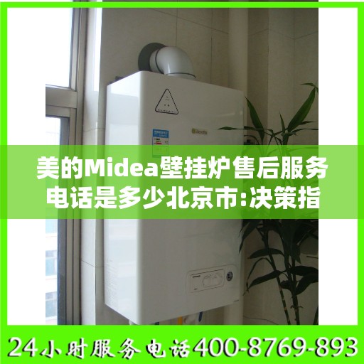 美的Midea壁挂炉售后服务电话是多少北京市:决策指南