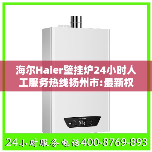 海尔Haier壁挂炉24小时人工服务热线扬州市:最新权威推荐