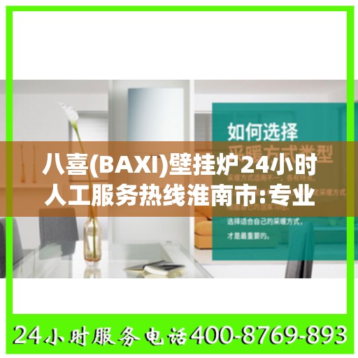 八喜(BAXI)壁挂炉24小时人工服务热线淮南市:专业指南最新攻略