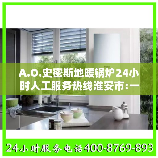 A.O.史密斯地暖锅炉24小时人工服务热线淮安市:一文读懂
