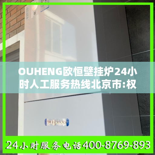 OUHENG欧恒壁挂炉24小时人工服务热线北京市:权威信息