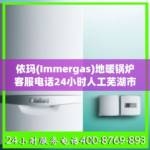 依玛(Immergas)地暖锅炉客服电话24小时人工芜湖市:权威信息