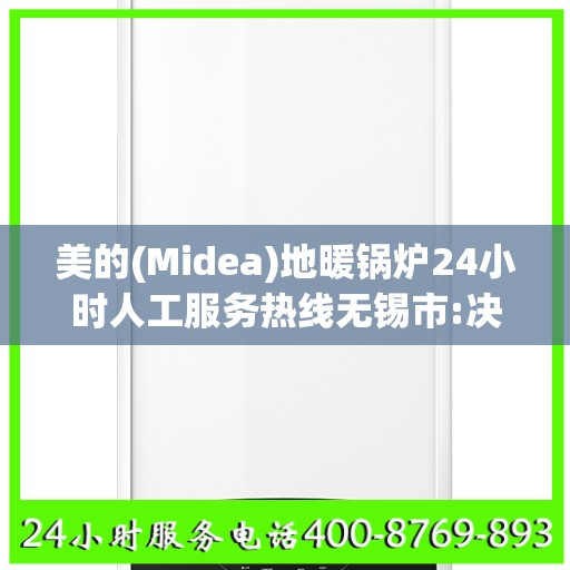 美的(Midea)地暖锅炉24小时人工服务热线无锡市:决策指南