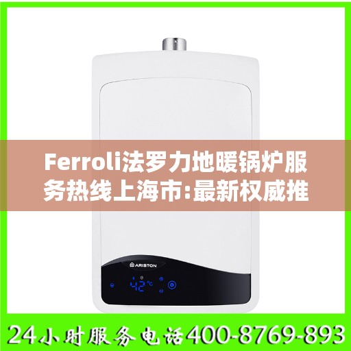 Ferroli法罗力地暖锅炉服务热线上海市:最新权威推荐
