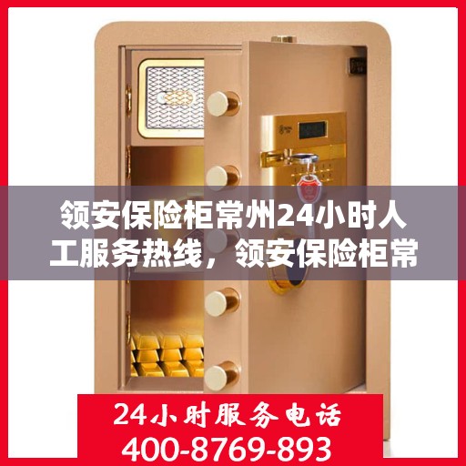 领安保险柜常州24小时人工服务热线，领安保险柜常州全天候人工服务热线，随时为您守护安全