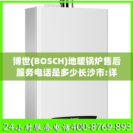 博世(BOSCH)地暖锅炉售后服务电话是多少长沙市:详细全面攻略