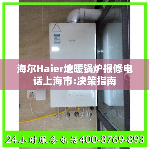 海尔Haier地暖锅炉报修电话上海市:决策指南