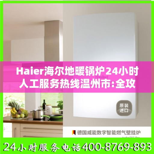 Haier海尔地暖锅炉24小时人工服务热线温州市:全攻略