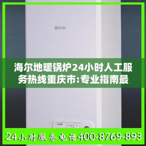海尔地暖锅炉24小时人工服务热线重庆市:专业指南最新攻略