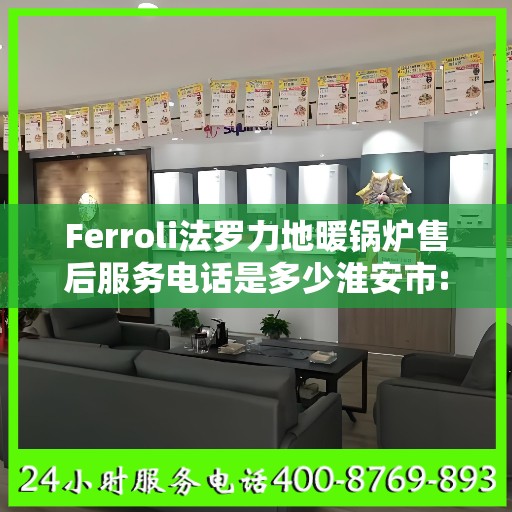 Ferroli法罗力地暖锅炉售后服务电话是多少淮安市:权威解读