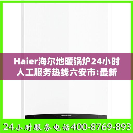 Haier海尔地暖锅炉24小时人工服务热线六安市:最新资讯