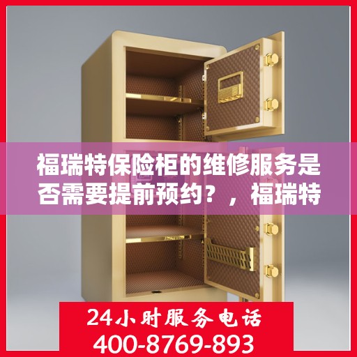 福瑞特保险柜的维修服务是否需要提前预约？，福瑞特保险柜维修服务预约须知，了解维修流程，轻松预约无烦恼！