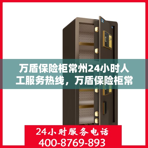 万盾保险柜常州24小时人工服务热线，万盾保险柜常州全天候人工服务热线，随时为您解答疑问