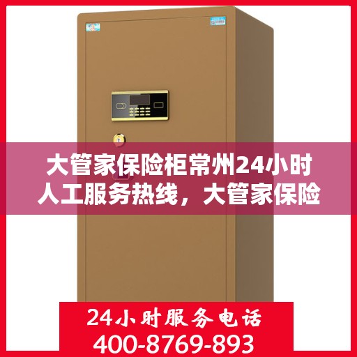 大管家保险柜常州24小时人工服务热线，大管家保险柜常州全天候人工服务热线解锁安全无忧