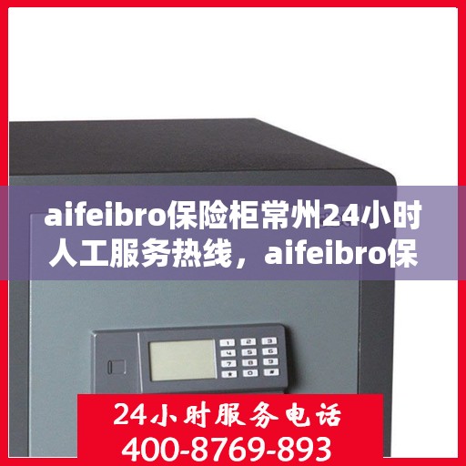 aifeibro保险柜常州24小时人工服务热线，aifeibro保险柜常州全天候人工服务热线指南