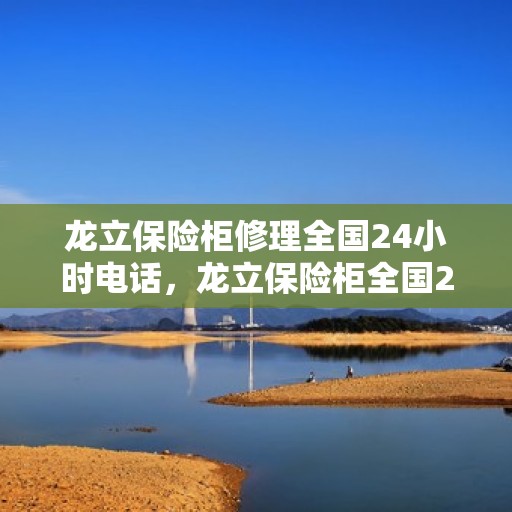 龙立保险柜修理全国24小时电话，龙立保险柜全国24小时专业维修服务热线