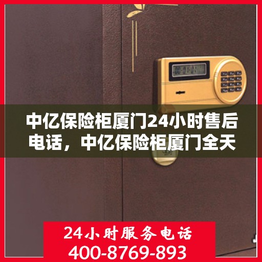 中亿保险柜厦门24小时售后电话，中亿保险柜厦门全天候售后热线，贴心服务不打烊