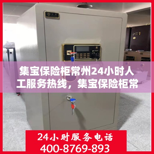 集宝保险柜常州24小时人工服务热线，集宝保险柜常州全天候人工服务热线，随时为您解答安全需求