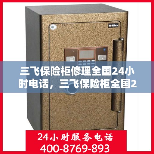 三飞保险柜修理全国24小时电话，三飞保险柜全国24小时专业维修服务热线