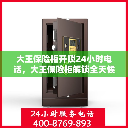 大王保险柜开锁24小时电话，大王保险柜解锁全天候服务热线电话