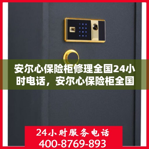 安尔心保险柜修理全国24小时电话，安尔心保险柜全国24小时专业维修服务热线