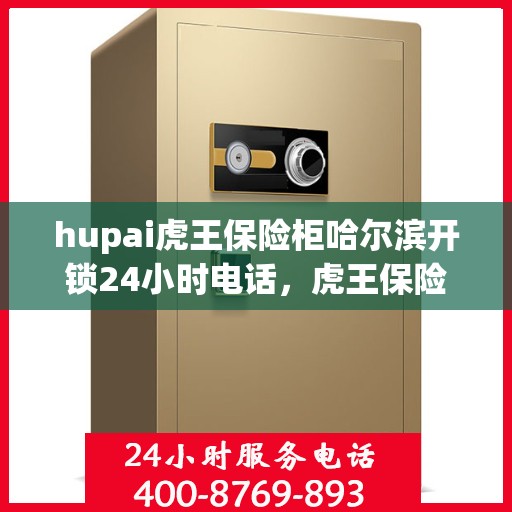 hupai虎王保险柜哈尔滨开锁24小时电话，虎王保险柜开锁服务，哈尔滨全天候紧急开锁热线