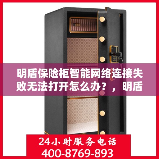 明盾保险柜智能网络连接失败无法打开怎么办？，明盾保险柜网络连接失败应急处理指南，智能锁打不开怎么办？