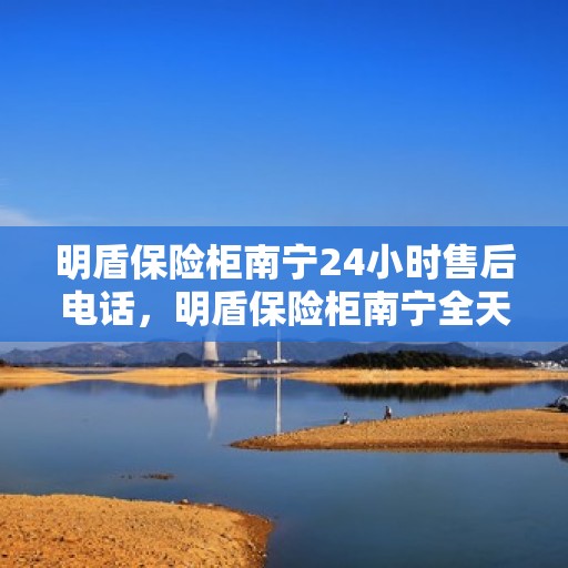 明盾保险柜南宁24小时售后电话，明盾保险柜南宁全天候售后热线，贴心服务不打烊