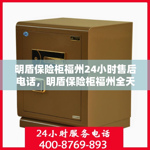 明盾保险柜福州24小时售后电话，明盾保险柜福州全天候售后专线，贴心服务不打烊