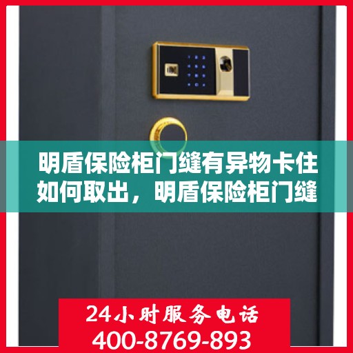 明盾保险柜门缝有异物卡住如何取出，明盾保险柜门缝异物取出攻略，轻松解决门缝卡顿问题