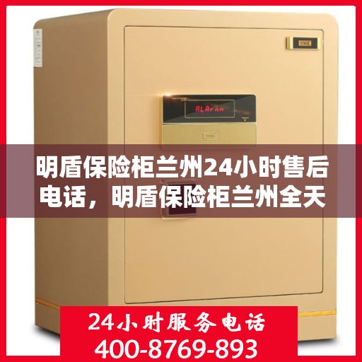 明盾保险柜兰州24小时售后电话，明盾保险柜兰州全天候售后专线，贴心服务随叫随到