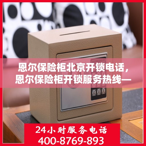 恩尔保险柜北京开锁电话，恩尔保险柜开锁服务热线——北京专业开锁电话