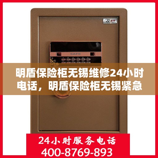 明盾保险柜无锡维修24小时电话，明盾保险柜无锡紧急维修热线全天候服务