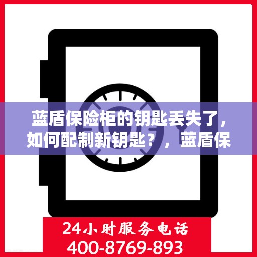 蓝盾保险柜的钥匙丢失了，如何配制新钥匙？，蓝盾保险柜钥匙丢失应急处理，如何配制新钥匙？