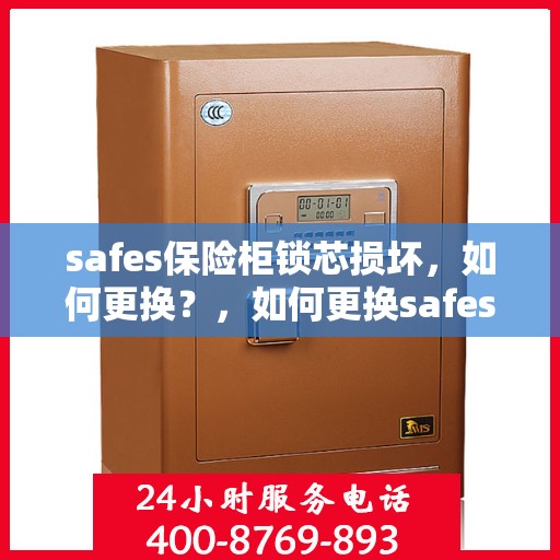 safes保险柜锁芯损坏，如何更换？，如何更换safes保险柜锁芯损坏，详细步骤解析