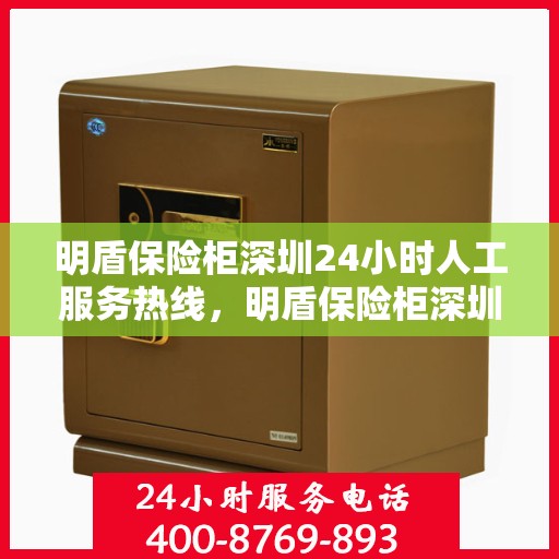 明盾保险柜深圳24小时人工服务热线，明盾保险柜深圳全天候人工服务热线，解锁安全与便捷的保险柜服务体验
