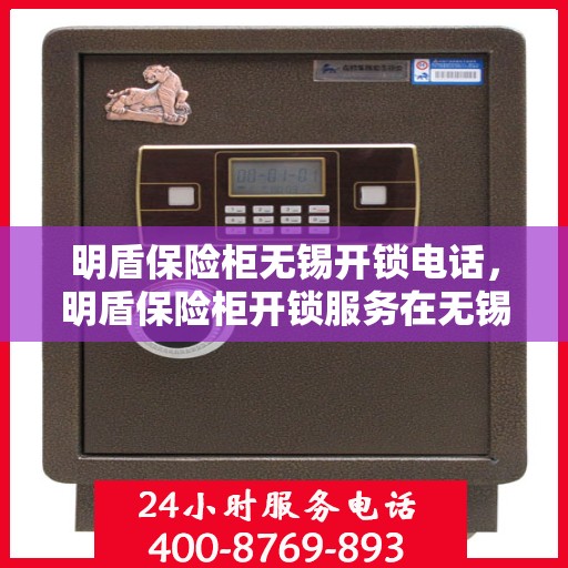 明盾保险柜无锡开锁电话，明盾保险柜开锁服务在无锡的专业联系电话