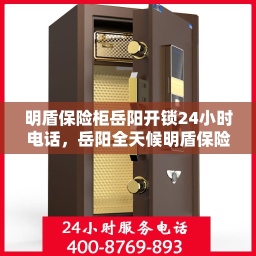 明盾保险柜岳阳开锁24小时电话，岳阳全天候明盾保险柜开锁服务热线
