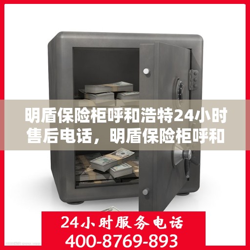 明盾保险柜呼和浩特24小时售后电话，明盾保险柜呼和浩特全天候售后热线，贴心服务随叫随应