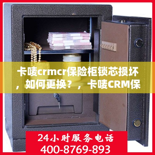 卡唛crmcr保险柜锁芯损坏，如何更换？，卡唛CRM保险柜锁芯更换指南，解决锁芯损坏问题