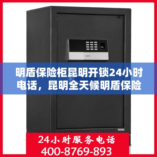 明盾保险柜昆明开锁24小时电话，昆明全天候明盾保险柜开锁服务热线