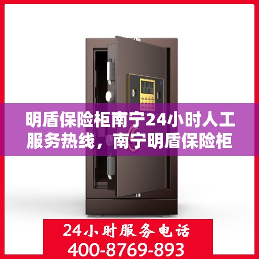 明盾保险柜南宁24小时人工服务热线，南宁明盾保险柜全天候人工服务热线，贴心守护您的安全需求
