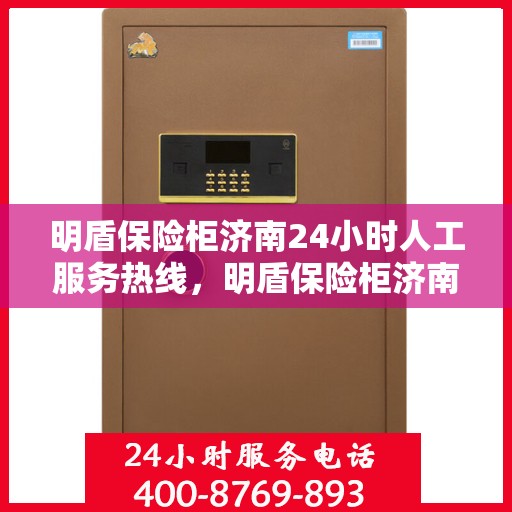 明盾保险柜济南24小时人工服务热线，明盾保险柜济南全天候人工服务热线，贴心守护您的安全需求