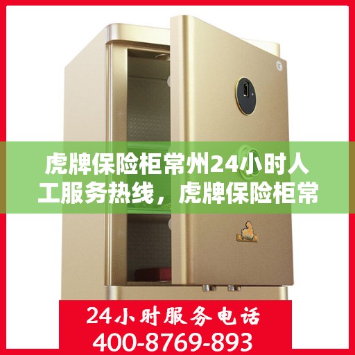 虎牌保险柜常州24小时人工服务热线，虎牌保险柜常州全天候人工服务热线，守护您的安全，随时为您解答疑问。