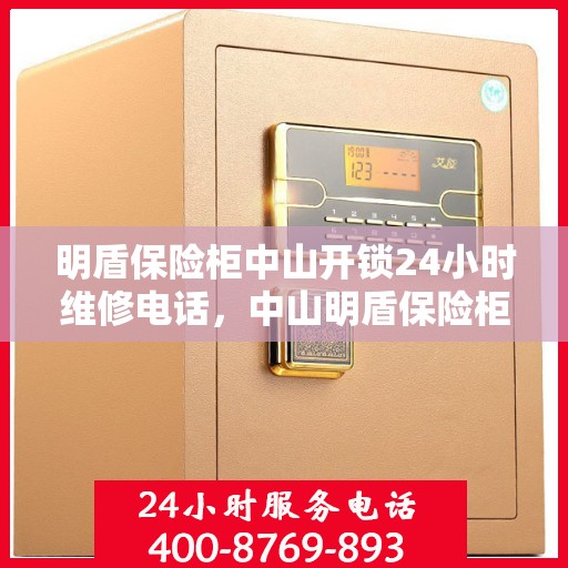 明盾保险柜中山开锁24小时维修电话，中山明盾保险柜开锁维修热线，全天候服务保障，专业解锁快速响应