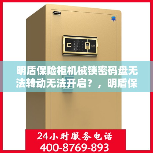 明盾保险柜机械锁密码盘无法转动无法开启？，明盾保险柜机械锁故障解析，密码盘无法转动开启的解决方法