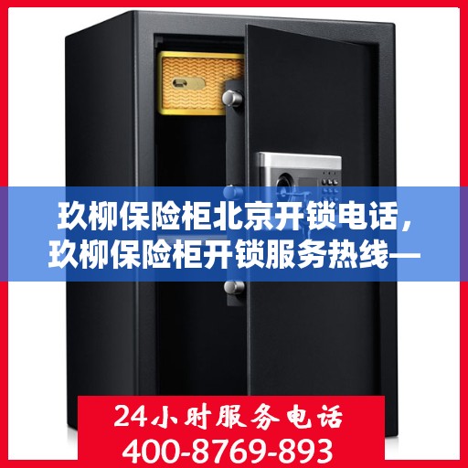 玖柳保险柜北京开锁电话，玖柳保险柜开锁服务热线——北京专业开锁电话