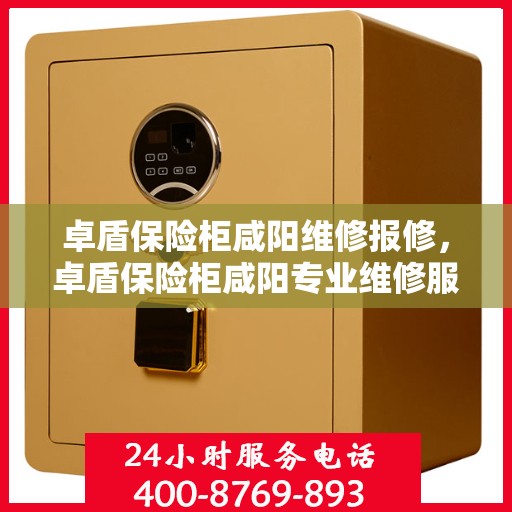 卓盾保险柜咸阳维修报修，卓盾保险柜咸阳专业维修服务及报修指南